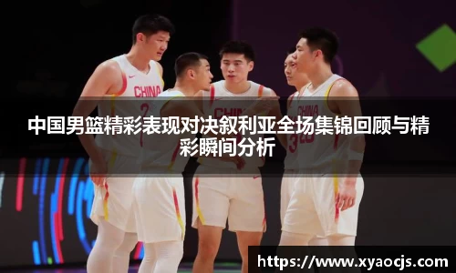 中国男篮精彩表现对决叙利亚全场集锦回顾与精彩瞬间分析