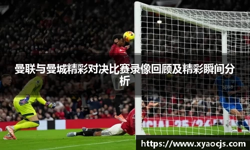 曼联与曼城精彩对决比赛录像回顾及精彩瞬间分析