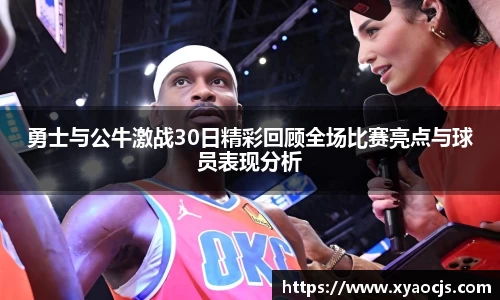勇士与公牛激战30日精彩回顾全场比赛亮点与球员表现分析